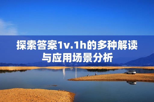 探索答案1v.1h的多种解读与应用场景分析