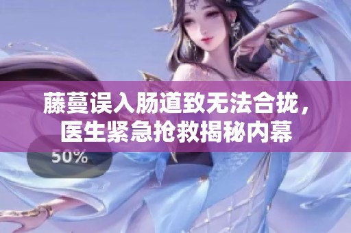 藤蔓误入肠道致无法合拢，医生紧急抢救揭秘内幕
