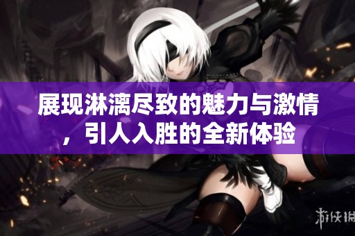 展现淋漓尽致的魅力与激情，引人入胜的全新体验