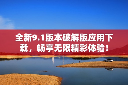全新9.1版本破解版应用下载，畅享无限精彩体验！