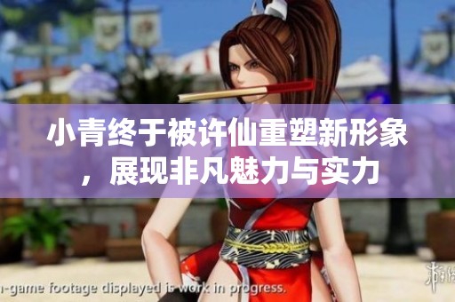 小青终于被许仙重塑新形象，展现非凡魅力与实力