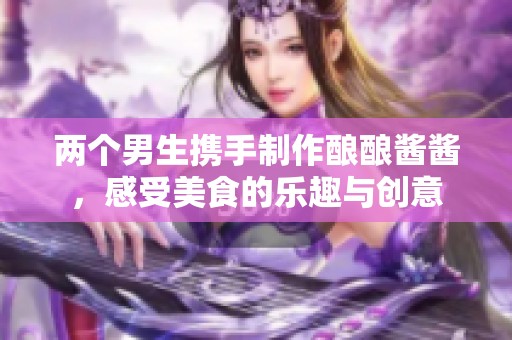两个男生携手制作酿酿酱酱，感受美食的乐趣与创意