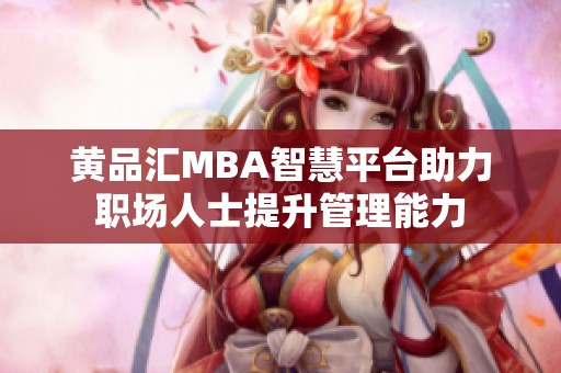 黄品汇MBA智慧平台助力职场人士提升管理能力