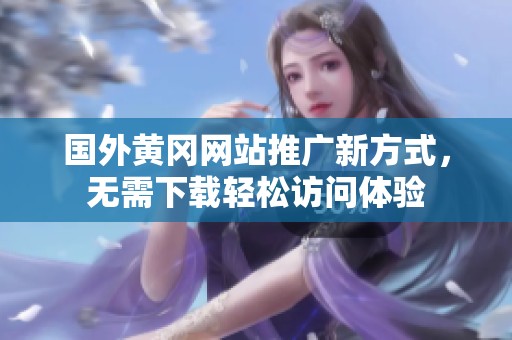 国外黄冈网站推广新方式，无需下载轻松访问体验