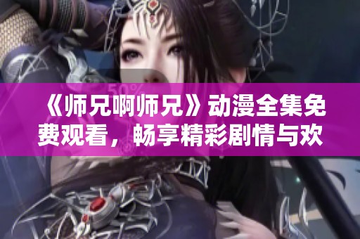 《师兄啊师兄》动漫全集免费观看，畅享精彩剧情与欢乐瞬间