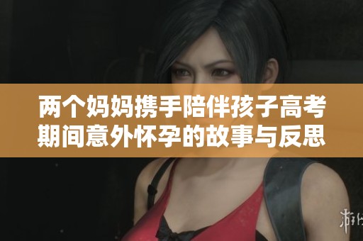 两个妈妈携手陪伴孩子高考期间意外怀孕的故事与反思
