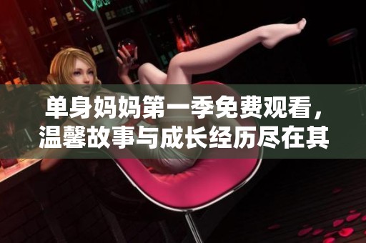 单身妈妈第一季免费观看，温馨故事与成长经历尽在其中