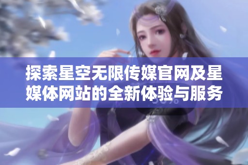 探索星空无限传媒官网及星媒体网站的全新体验与服务