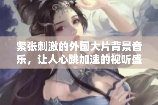 紧张刺激的外国大片背景音乐，让人心跳加速的视听盛宴