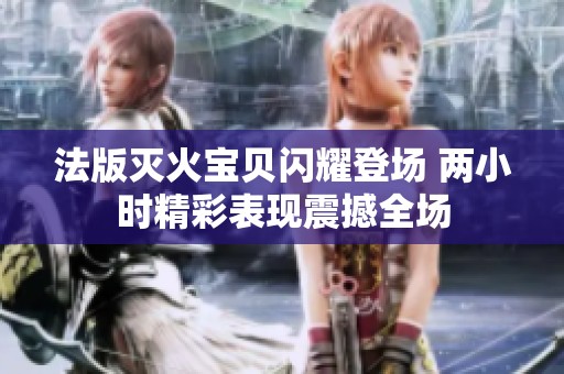 法版灭火宝贝闪耀登场 两小时精彩表现震撼全场