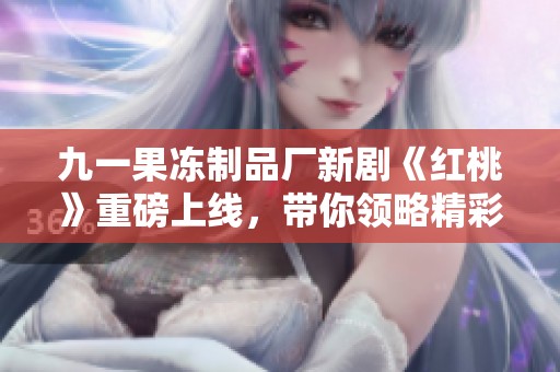 九一果冻制品厂新剧《红桃》重磅上线，带你领略精彩故事！