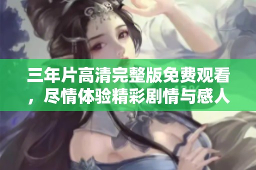 三年片高清完整版免费观看，尽情体验精彩剧情与感人故事