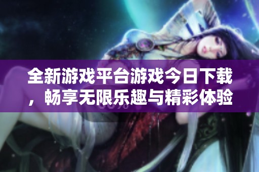 全新游戏平台游戏今日下载，畅享无限乐趣与精彩体验