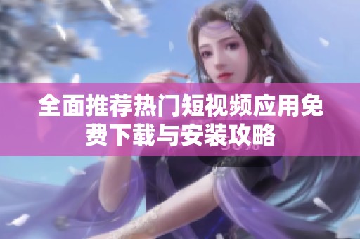 全面推荐热门短视频应用免费下载与安装攻略