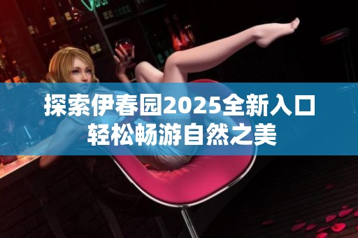 探索伊春园2025全新入口 轻松畅游自然之美