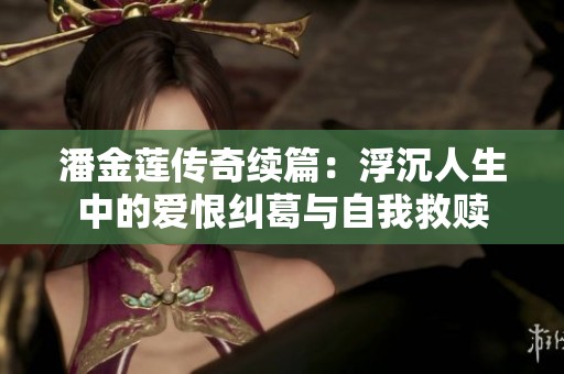 潘金莲传奇续篇：浮沉人生中的爱恨纠葛与自我救赎