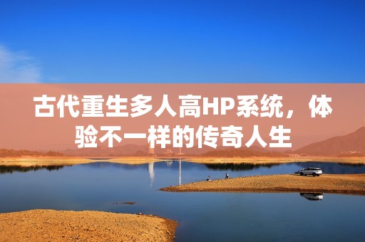 古代重生多人高HP系统，体验不一样的传奇人生