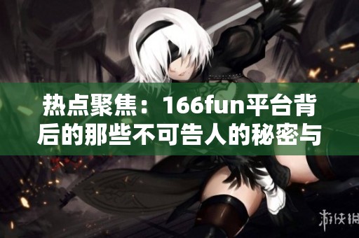 热点聚焦：166fun平台背后的那些不可告人的秘密与黑料解析
