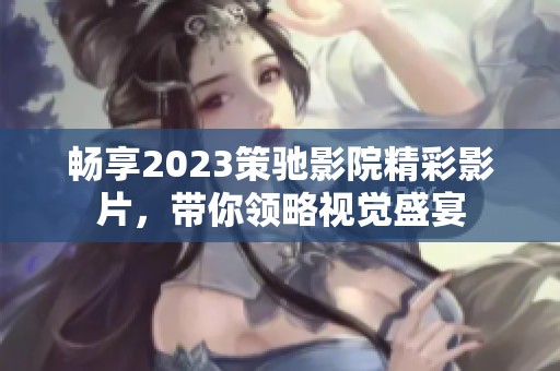畅享2023策驰影院精彩影片，带你领略视觉盛宴