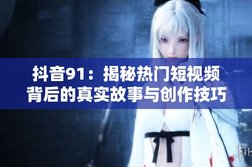 抖音91：揭秘热门短视频背后的真实故事与创作技巧