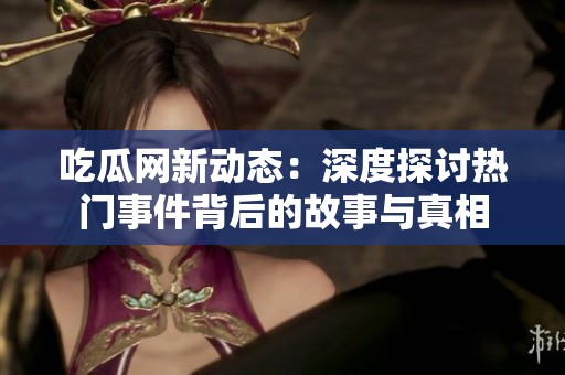 吃瓜网新动态：深度探讨热门事件背后的故事与真相