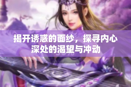 揭开诱惑的面纱，探寻内心深处的渴望与冲动
