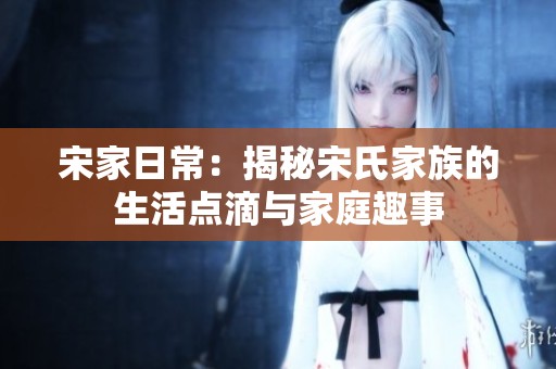 宋家日常：揭秘宋氏家族的生活点滴与家庭趣事