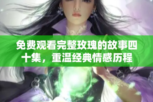 免费观看完整玫瑰的故事四十集，重温经典情感历程
