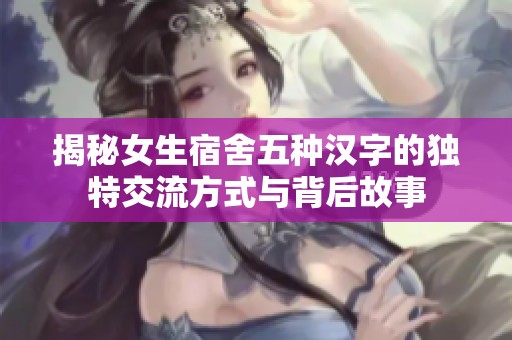 揭秘女生宿舍五种汉字的独特交流方式与背后故事