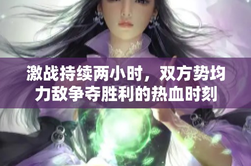 激战持续两小时，双方势均力敌争夺胜利的热血时刻