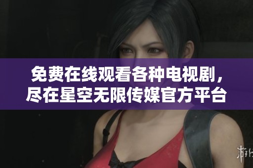 免费在线观看各种电视剧，尽在星空无限传媒官方平台