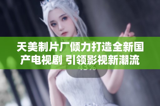 天美制片厂倾力打造全新国产电视剧 引领影视新潮流