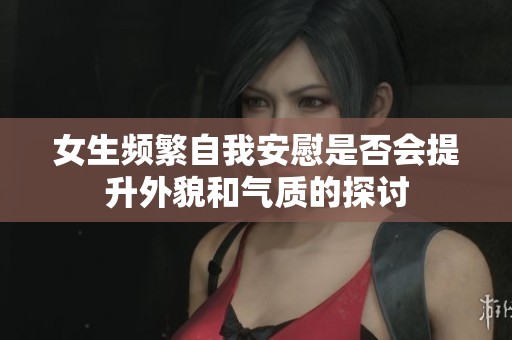 女生频繁自我安慰是否会提升外貌和气质的探讨