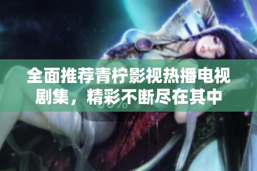 全面推荐青柠影视热播电视剧集，精彩不断尽在其中