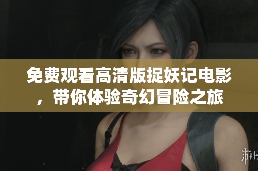 免费观看高清版捉妖记电影，带你体验奇幻冒险之旅