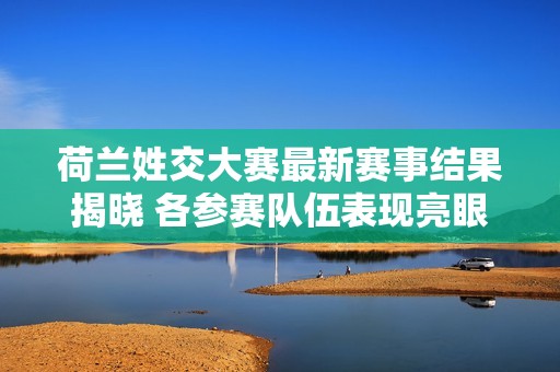 荷兰姓交大赛最新赛事结果揭晓 各参赛队伍表现亮眼