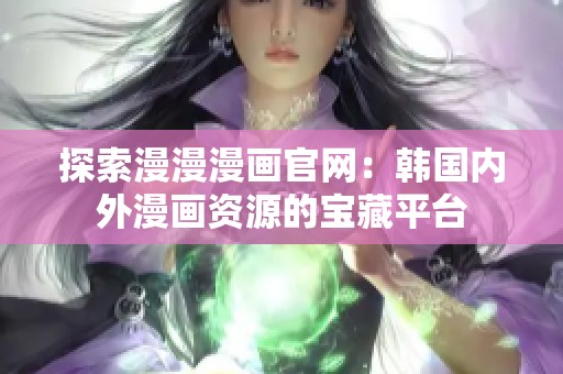 探索漫漫漫画官网：韩国内外漫画资源的宝藏平台