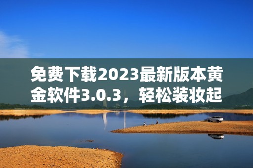 免费下载2023最新版本黄金软件3.0.3，轻松装妆起来