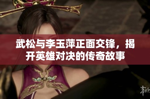 武松与李玉萍正面交锋，揭开英雄对决的传奇故事
