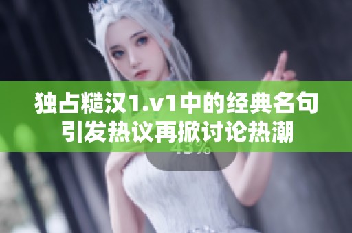 独占糙汉1.v1中的经典名句引发热议再掀讨论热潮