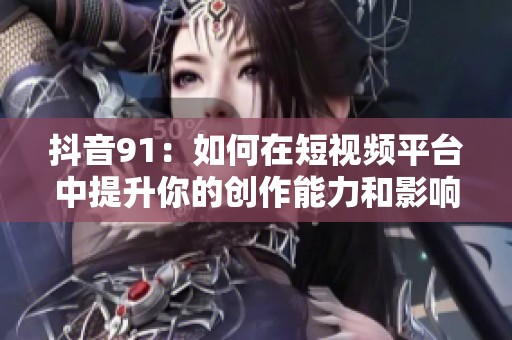抖音91：如何在短视频平台中提升你的创作能力和影响力