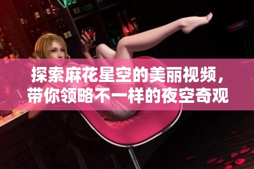 探索麻花星空的美丽视频，带你领略不一样的夜空奇观