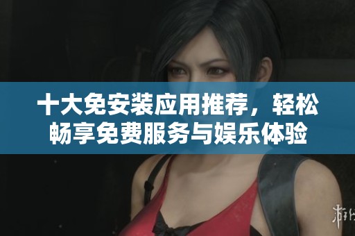 十大免安装应用推荐，轻松畅享免费服务与娱乐体验