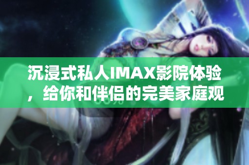 沉浸式私人IMAX影院体验，给你和伴侣的完美家庭观影空间