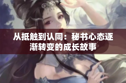 从抵触到认同：秘书心态逐渐转变的成长故事