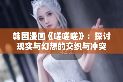 韩国漫画《嗟嗟嗟》：探讨现实与幻想的交织与冲突