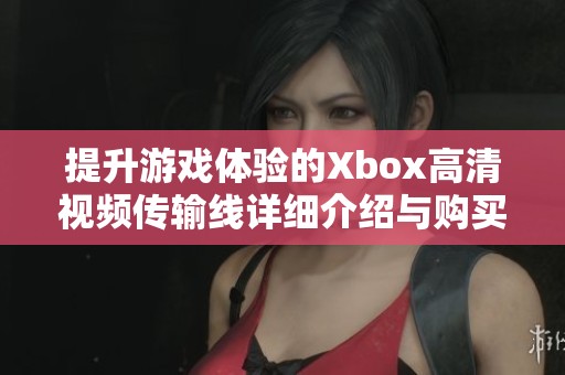 提升游戏体验的Xbox高清视频传输线详细介绍与购买指南