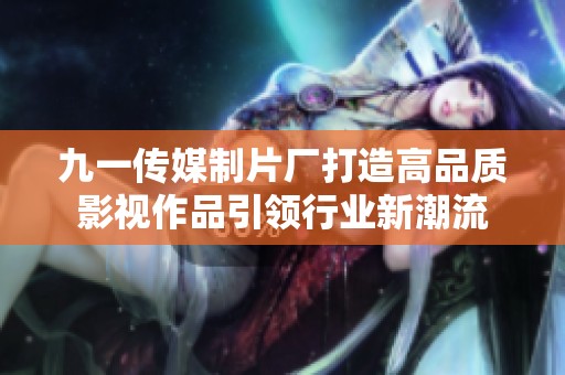 九一传媒制片厂打造高品质影视作品引领行业新潮流