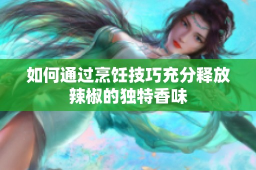如何通过烹饪技巧充分释放辣椒的独特香味