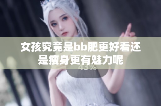 女孩究竟是bb肥更好看还是瘦身更有魅力呢